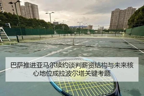巴萨推进亚马尔续约谈判薪资结构与未来核心地位成拉波尔塔关键考题