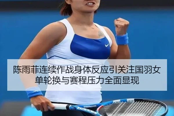 陈雨菲连续作战身体反应引关注国羽女单轮换与赛程压力全面显现